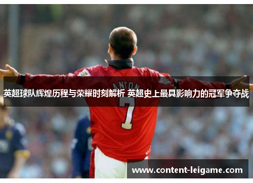 英超球队辉煌历程与荣耀时刻解析 英超史上最具影响力的冠军争夺战