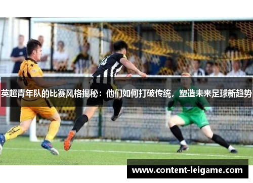 英超青年队的比赛风格揭秘：他们如何打破传统，塑造未来足球新趋势