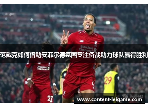 范戴克如何借助安菲尔德氛围专注备战助力球队赢得胜利 范戴克如何借助安菲尔德氛围专注备战助力球队赢得胜利
