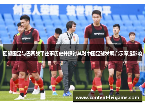 回望国足与巴西战平往事历史并探讨其对中国足球发展启示深远影响 回望国足与巴西战平往事历史并探讨其对中国足球发展启示深远影响