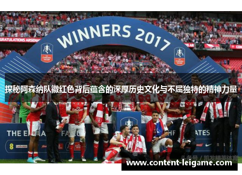 探秘阿森纳队徽红色背后蕴含的深厚历史文化与不屈独特的精神力量