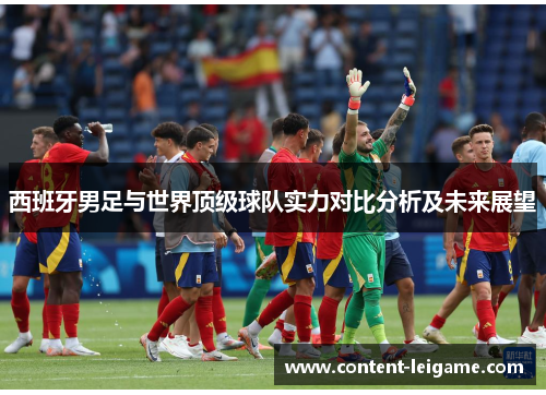 西班牙男足与世界顶级球队实力对比分析及未来展望 西班牙男足与世界顶级球队实力对比分析及未来展望