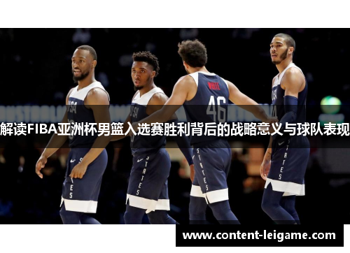 解读FIBA亚洲杯男篮入选赛胜利背后的战略意义与球队表现 解读FIBA亚洲杯男篮入选赛胜利背后的战略意义与球队表现
