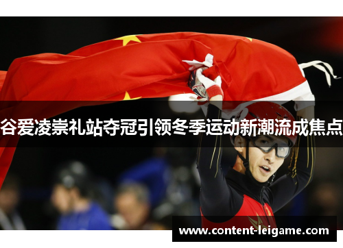 谷爱凌崇礼站夺冠引领冬季运动新潮流成焦点 谷爱凌崇礼站夺冠引领冬季运动新潮流成焦点
