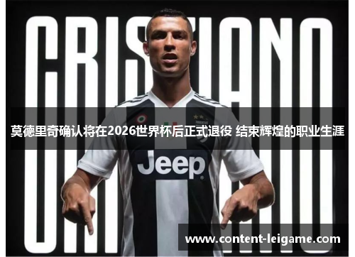 莫德里奇确认将在2026世界杯后正式退役 结束辉煌的职业生涯