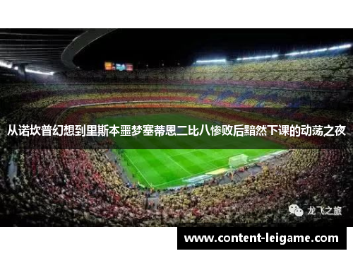 从诺坎普幻想到里斯本噩梦塞蒂恩二比八惨败后黯然下课的动荡之夜 从诺坎普幻想到里斯本噩梦塞蒂恩二比八惨败后黯然下课的动荡之夜
