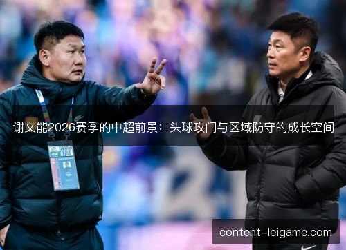 谢文能2026赛季的中超前景：头球攻门与区域防守的成长空间